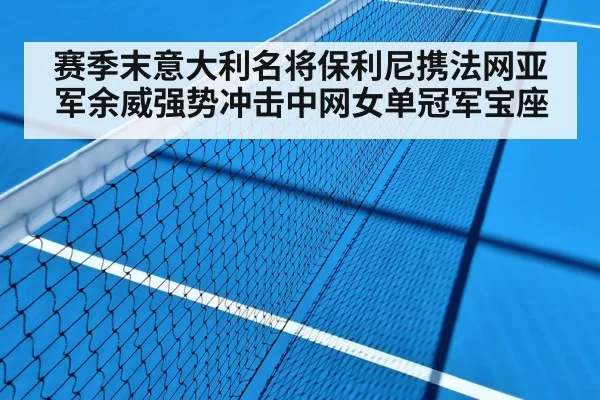 赛季末意大利名将保利尼携法网亚军余威强势冲击中网女单冠军宝座