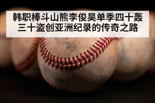 韩职棒斗山熊李俊昊单季四十轰三十盗创亚洲纪录的传奇之路