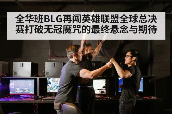 全华班BLG再闯英雄联盟全球总决赛打破无冠魔咒的最终悬念与期待