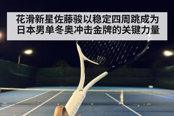花滑新星佐藤骏以稳定四周跳成为日本男单冬奥冲击金牌的关键力量